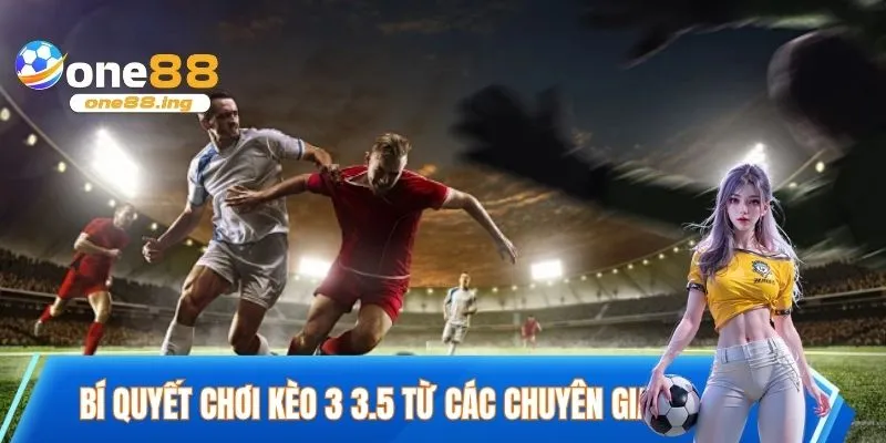 Bí quyết chơi kèo 3 3.5 từ các chuyên gia