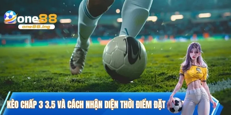 Kèo chấp 3 3.5 và cách nhận diện thời điểm đặt cược